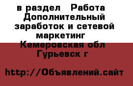  в раздел : Работа » Дополнительный заработок и сетевой маркетинг . Кемеровская обл.,Гурьевск г.